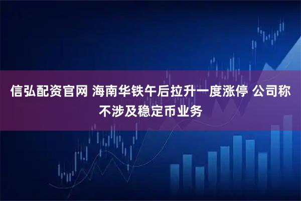 信弘配资官网 海南华铁午后拉升一度涨停 公司称不涉及稳定币业务