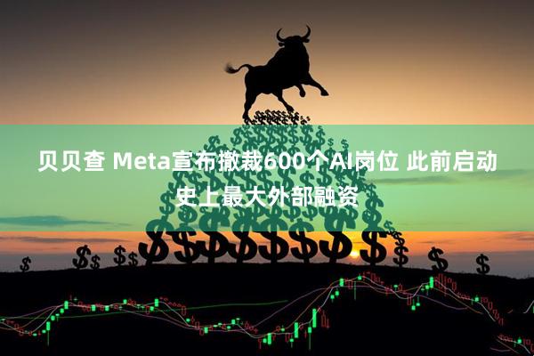 贝贝查 Meta宣布撤裁600个AI岗位 此前启动史上最大外部融资