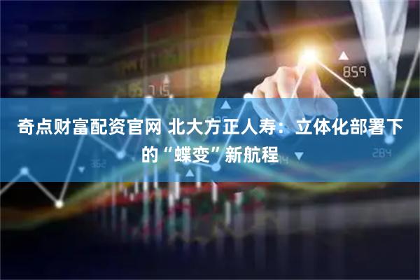 奇点财富配资官网 北大方正人寿：立体化部署下的“蝶变”新航程