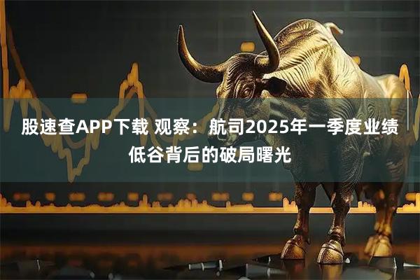 股速查APP下载 观察：航司2025年一季度业绩低谷背后的破局曙光