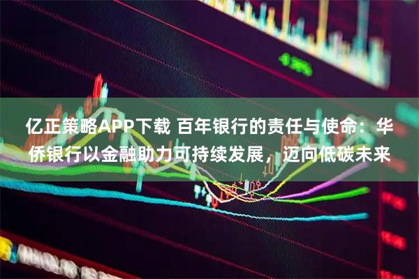 亿正策略APP下载 百年银行的责任与使命:华侨银行以金融助力可持续发展,迈向低碳未来