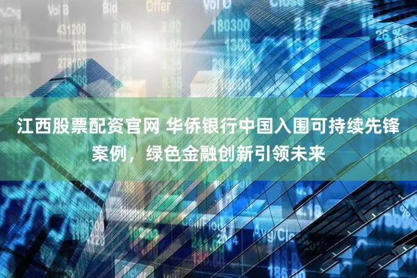 江西股票配资官网 华侨银行中国入围可持续先锋案例，绿色金融创新引领未来
