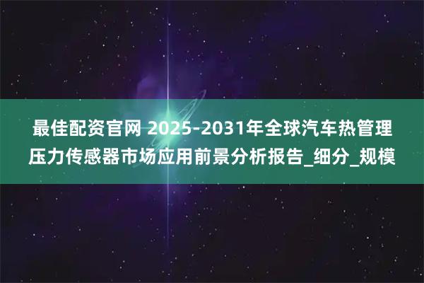 最佳配资官网 2025-2031年全球汽车热管理压力传感器市场应用前景分析报告_细分_规模