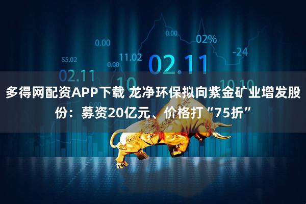 多得网配资APP下载 龙净环保拟向紫金矿业增发股份：募资20亿元、价格打“75折”