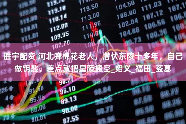 胜宇配资 河北弹棉花老人,潜伏东陵十多年,自己做钥匙,差点就把皇陵搬空_绍义_福田_盗墓