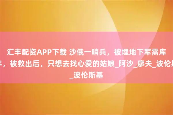汇丰配资APP下载 沙俄一哨兵，被埋地下军需库九年，被救出后，只想去找心爱的姑娘_阿沙_廖夫_波伦斯基