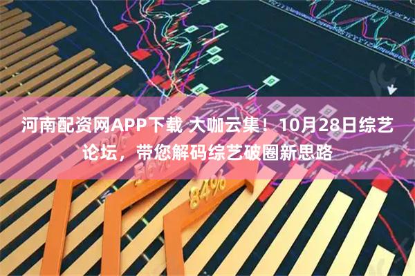 河南配资网APP下载 大咖云集!10月28日综艺论坛,带您解码综艺破圈新思路