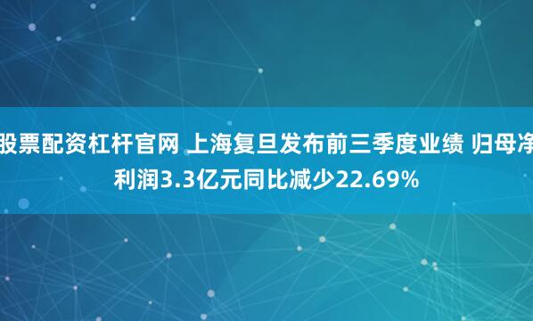 股票配资杠杆官网 上海复旦发布前三季度业绩 归母净利润3.3亿元同比减少22.69%