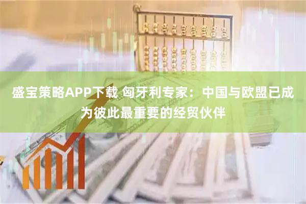 盛宝策略APP下载 匈牙利专家:中国与欧盟已成为彼此最重要的经贸伙伴