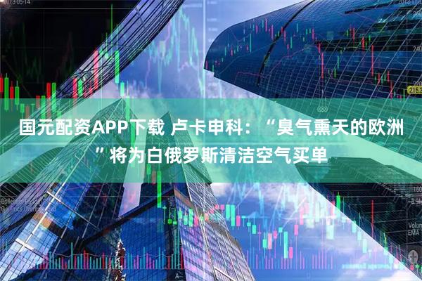 国元配资APP下载 卢卡申科：“臭气熏天的欧洲”将为白俄罗斯清洁空气买单