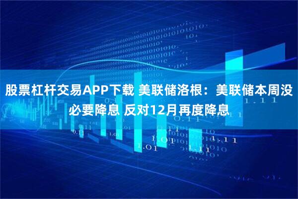 股票杠杆交易APP下载 美联储洛根：美联储本周没必要降息 反对12月再度降息