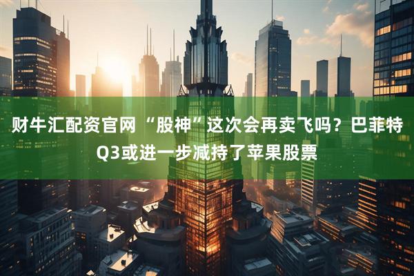财牛汇配资官网 “股神”这次会再卖飞吗?巴菲特Q3或进一步减持了苹果股票