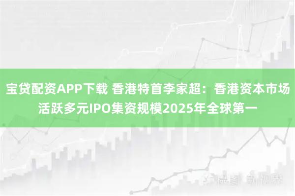 宝贷配资APP下载 香港特首李家超:香港资本市场活跃多元IPO集资规模2025年全球第一