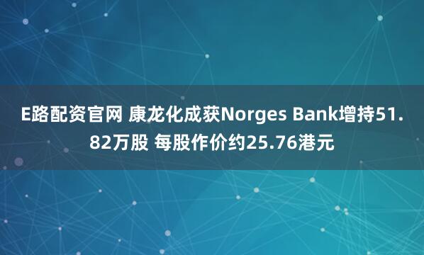 E路配资官网 康龙化成获Norges Bank增持51.82万股 每股作价约25.76港元