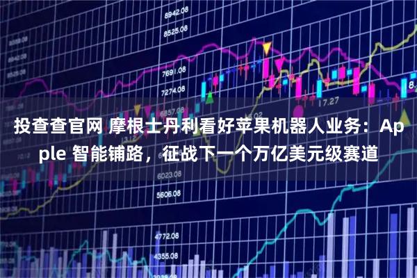 投查查官网 摩根士丹利看好苹果机器人业务:Apple 智能铺路,征战下一个万亿美元级赛道