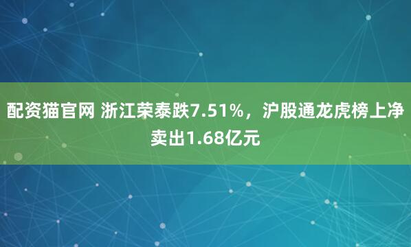配资猫官网 浙江荣泰跌7.51%,沪股通龙虎榜上净卖出1.68亿元