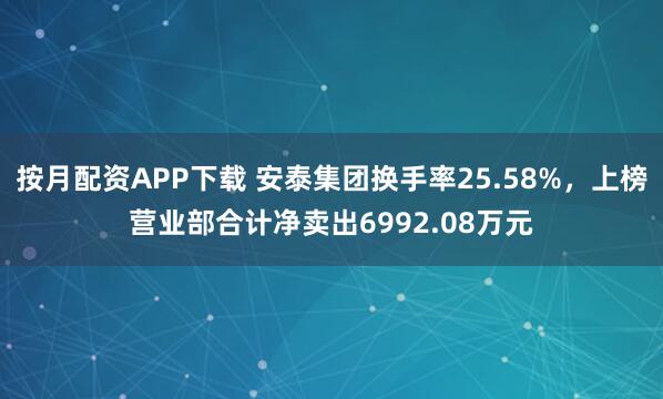 按月配资APP下载 安泰集团换手率25.58%,上榜营业部合计净卖出6992.08万元