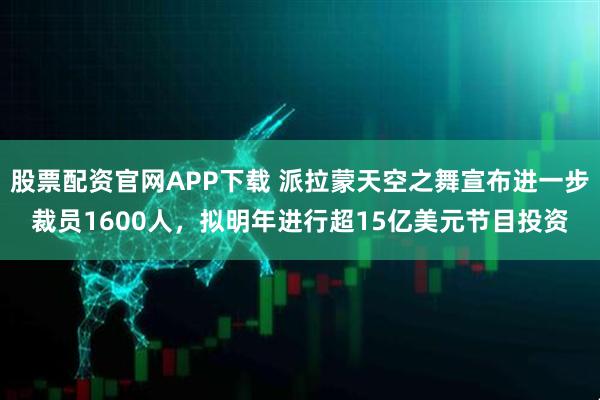 股票配资官网APP下载 派拉蒙天空之舞宣布进一步裁员1600人,拟明年进行超15亿美元节目投资