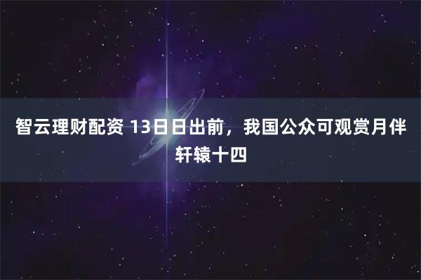 智云理财配资 13日日出前，我国公众可观赏月伴轩辕十四