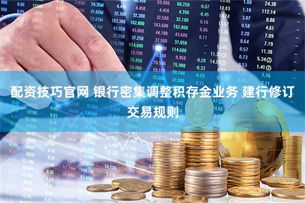 配资技巧官网 银行密集调整积存金业务 建行修订交易规则