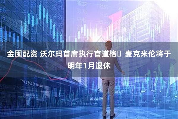 金囤配资 沃尔玛首席执行官道格・麦克米伦将于明年1月退休