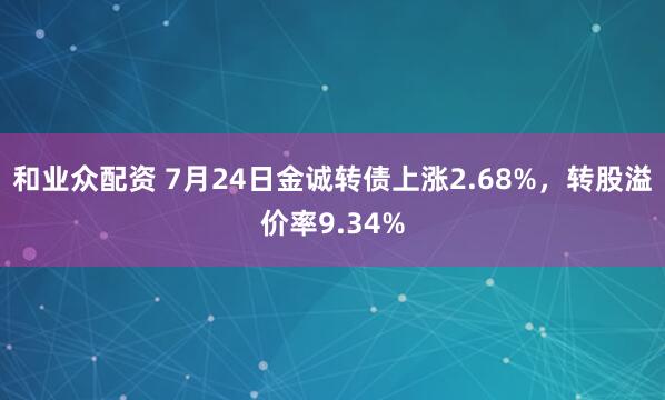 和业众配资 7月24日金诚转债上涨2.68%，转股溢价率9.34%