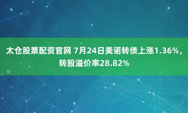 太仓股票配资官网 7月24日美诺转债上涨1.36%，转股溢价率28.82%