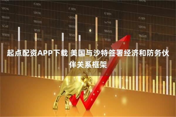 起点配资APP下载 美国与沙特签署经济和防务伙伴关系框架