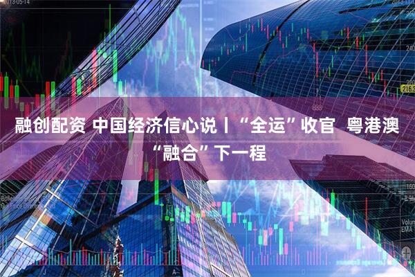 融创配资 中国经济信心说丨“全运”收官  粤港澳“融合”下一程