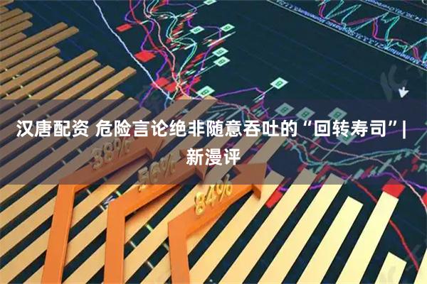 汉唐配资 危险言论绝非随意吞吐的“回转寿司”| 新漫评