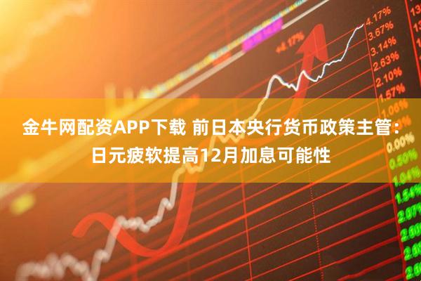 金牛网配资APP下载 前日本央行货币政策主管：日元疲软提高12月加息可能性