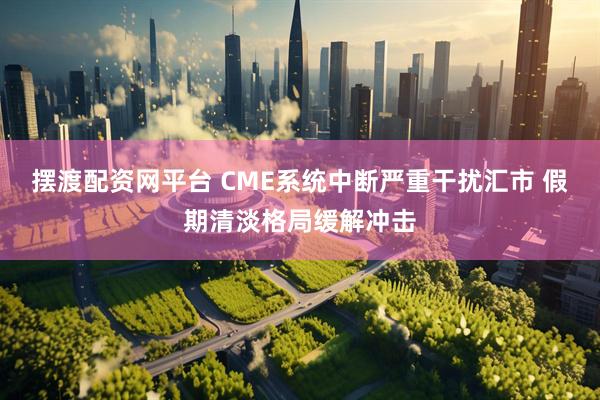 摆渡配资网平台 CME系统中断严重干扰汇市 假期清淡格局缓解冲击