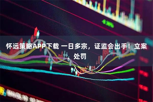 怀远策略APP下载 一日多宗，证监会出手！立案、处罚