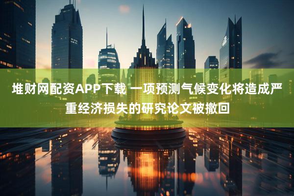 堆财网配资APP下载 一项预测气候变化将造成严重经济损失的研究论文被撤回