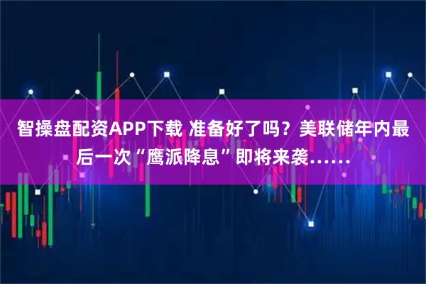 智操盘配资APP下载 准备好了吗？美联储年内最后一次“鹰派降息”即将来袭……