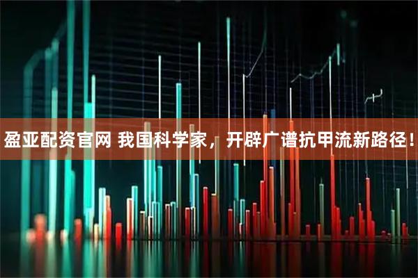 盈亚配资官网 我国科学家,开辟广谱抗甲流新路径!