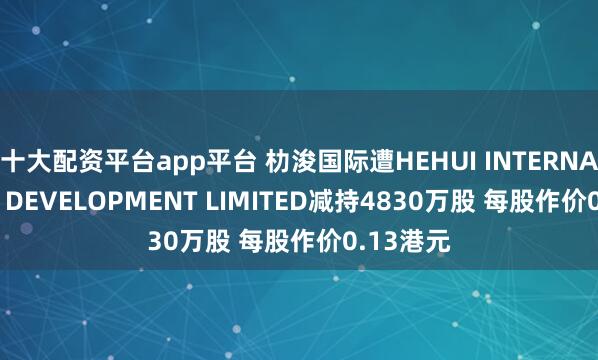 十大配资平台app平台 朸浚国际遭HEHUI INTERNATIONAL DEVELOPMENT LIMITED减持4830万股 每股作价0.13港元