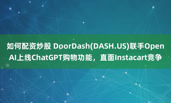 如何配资炒股 DoorDash(DASH.US)联手OpenAI上线ChatGPT购物功能,直面Instacart竞争
