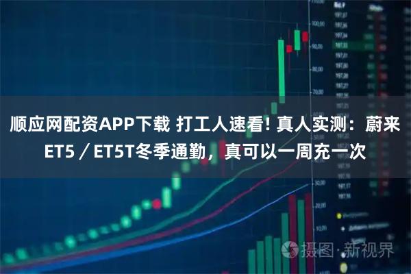 顺应网配资APP下载 打工人速看! 真人实测：蔚来ET5／ET5T冬季通勤，真可以一周充一次