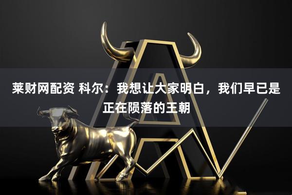 莱财网配资 科尔：我想让大家明白，我们早已是正在陨落的王朝