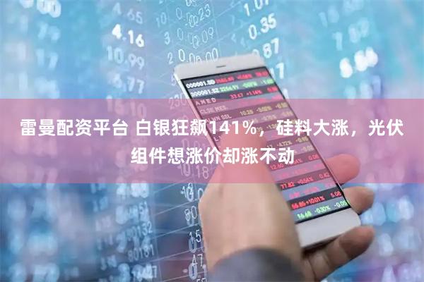 雷曼配资平台 白银狂飙141%，硅料大涨，光伏组件想涨价却涨不动