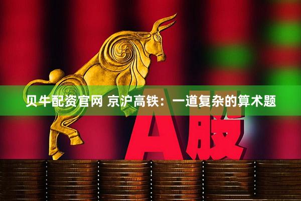贝牛配资官网 京沪高铁:一道复杂的算术题