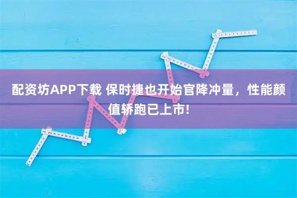 配资坊APP下载 保时捷也开始官降冲量，性能颜值轿跑已上市!