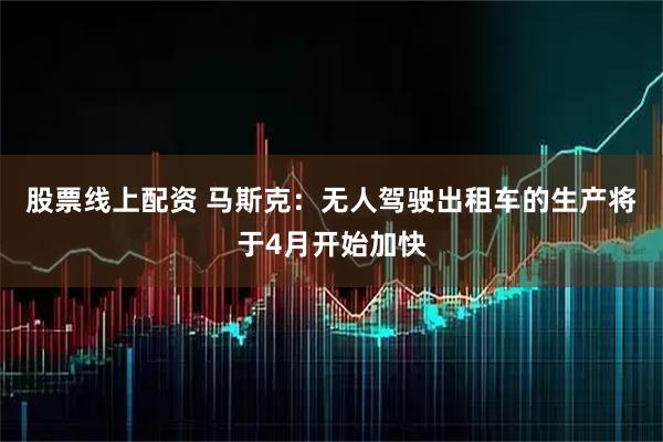 股票线上配资 马斯克：无人驾驶出租车的生产将于4月开始加快