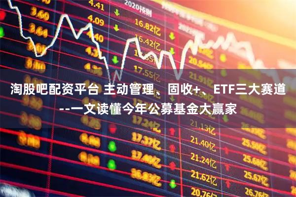 淘股吧配资平台 主动管理、固收+、ETF三大赛道--一文读懂今年公募基金大赢家