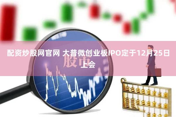 配资炒股网官网 大普微创业板IPO定于12月25日上会