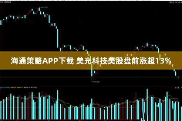 海通策略APP下载 美光科技美股盘前涨超13%