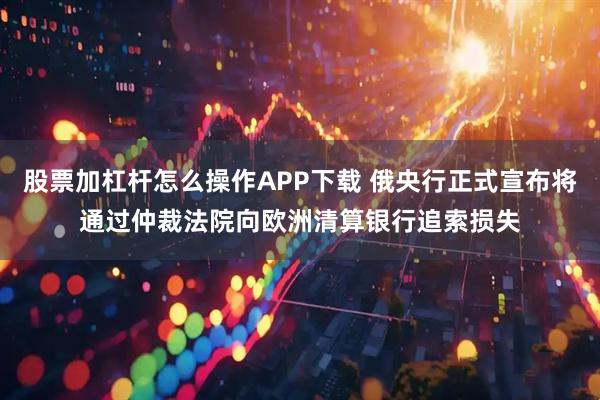 股票加杠杆怎么操作APP下载 俄央行正式宣布将通过仲裁法院向欧洲清算银行追索损失