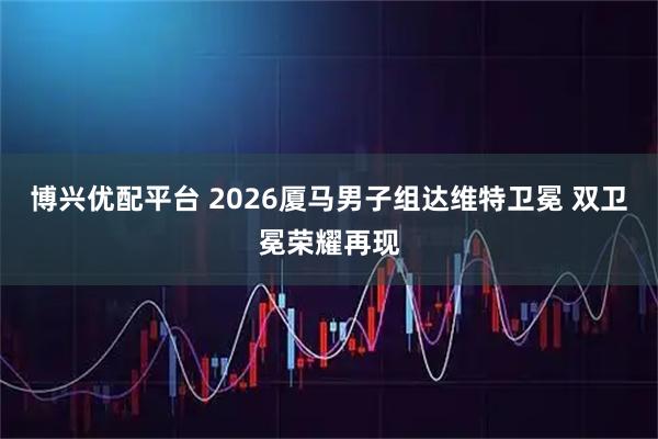 博兴优配平台 2026厦马男子组达维特卫冕 双卫冕荣耀再现