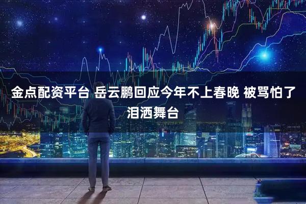 金点配资平台 岳云鹏回应今年不上春晚 被骂怕了泪洒舞台